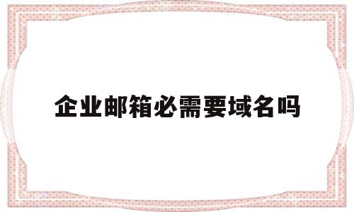 企业邮箱必需要域名吗(企业邮箱一定要有公司吗)