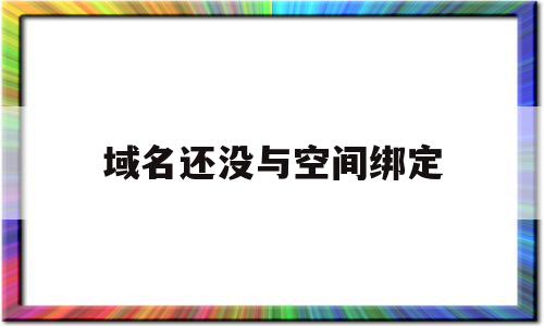 域名还没与空间绑定(域名还没与空间绑定会怎么样)