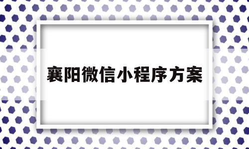 襄阳微信小程序方案(湖北襄阳官网微信公众号)