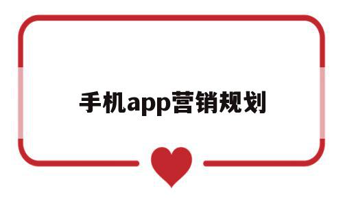 手机app营销规划(手机app营销规划分析)