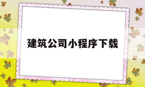 建筑公司小程序下载(建筑方面的微信小程序)