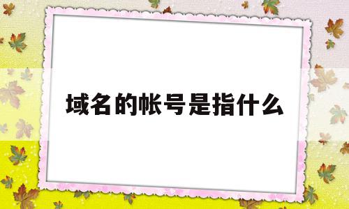 域名的帐号是指什么(域名的帐号是指什么意思)