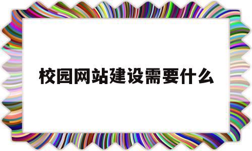 校园网站建设需要什么(校园网站建设及管理实施方案)