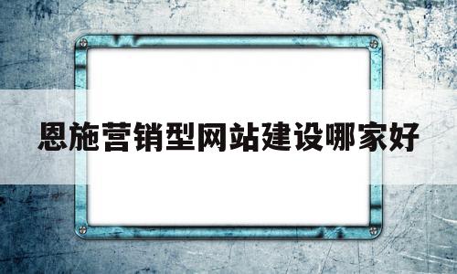 关于恩施营销型网站建设哪家好的信息