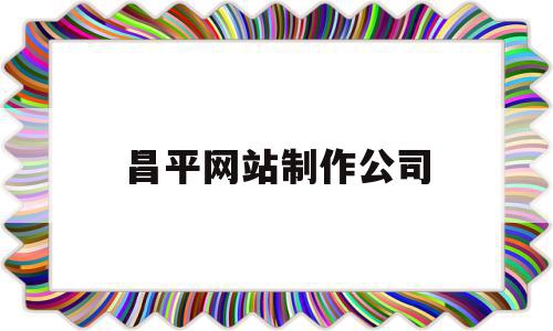 昌平网站制作公司(北京网站建设制作公司)