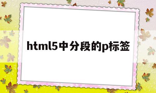 关于html5中分段的p标签的信息