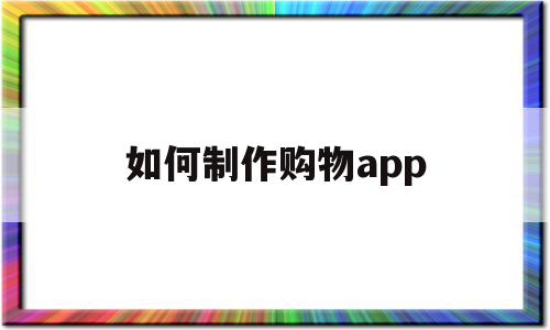 如何制作购物app(如何制作购物app平台)