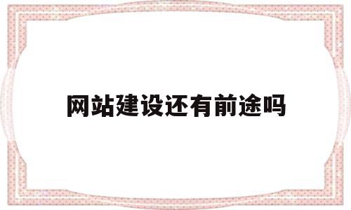 网站建设还有前途吗(网站建设还有前途吗知乎)