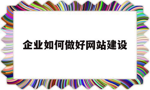 企业如何做好网站建设(企业进行网站建设的方式有)