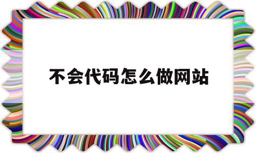 不会代码怎么做网站(不懂代码也能建网站)