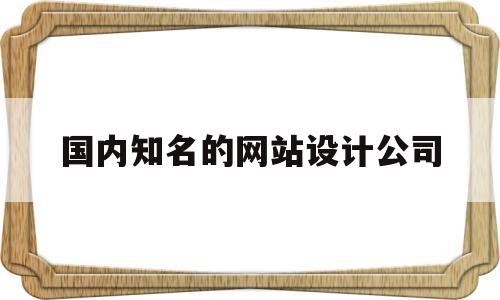 国内知名的网站设计公司(国内知名的网站设计公司排名)