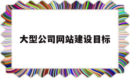 大型公司网站建设目标(大型公司网站建设目标是什么)