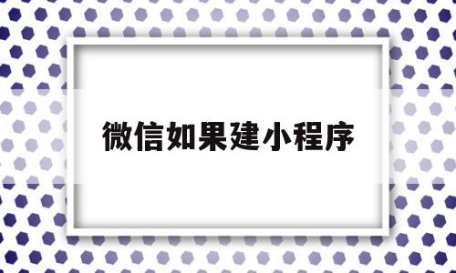 微信如果建小程序(微信如果建小程序会怎么样)