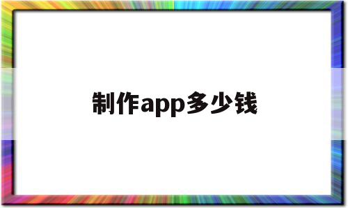 制作app多少钱(制作一款app需要多少预算)