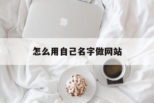 怎么用自己名字做网站(用自己的名字做网名怎么搞好看)