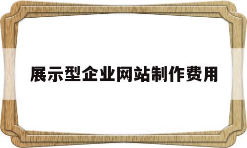 展示型企业网站制作费用(展示型企业网站的营销目标主要有)