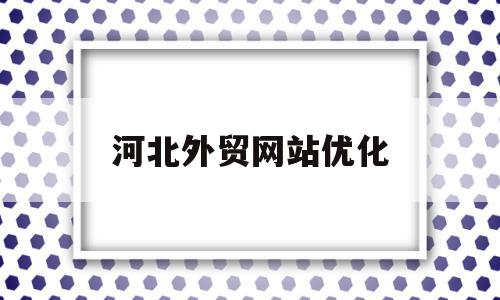 河北外贸网站优化(河北有几家公司做外贸网站)