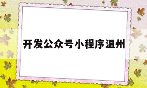 开发公众号小程序温州(温州微信官网制作公司)