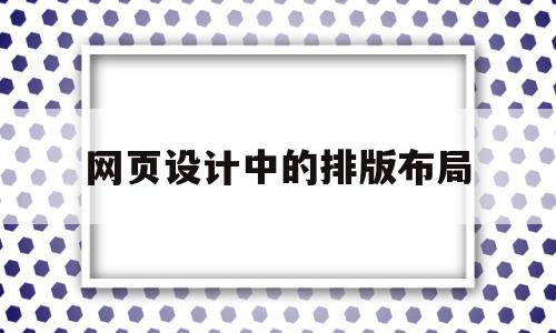 网页设计中的排版布局(网页设计中的排版布局有哪些)