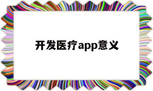 开发医疗app意义(开发医疗app意义是什么)