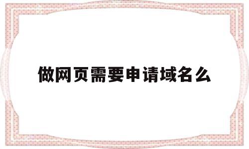 做网页需要申请域名么(网页制作流程包括申请域名吗)