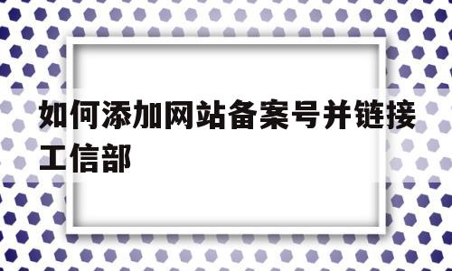 如何添加网站备案号并链接工信部(如何将网站备案号链接到工信部网站)