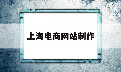 上海电商网站制作(上海电商网站制作公司排名)