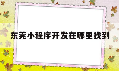 东莞小程序开发在哪里找到(东莞市小程序电子商务有限公司),东莞小程序开发在哪里找到(东莞市小程序电子商务有限公司),东莞小程序开发在哪里找到,信息,模板,百度,第1张