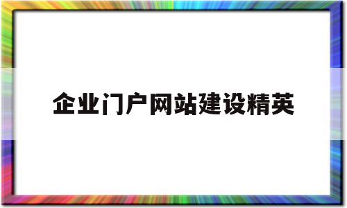 企业门户网站建设精英(企业建设门户网站的目的),企业门户网站建设精英(企业建设门户网站的目的),企业门户网站建设精英,信息,百度,营销,第1张