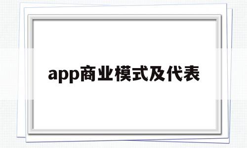 app商业模式及代表(app商业运营模式)