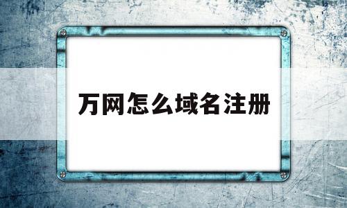 万网怎么域名注册(万网域名注册查询网),万网怎么域名注册(万网域名注册查询网),万网怎么域名注册,信息,浏览器,免费,第1张