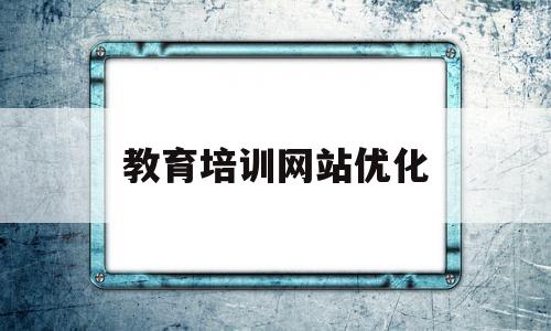 教育培训网站优化(教育培训网站优化建议),教育培训网站优化(教育培训网站优化建议),教育培训网站优化,信息,百度,营销,第1张