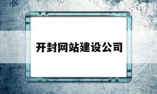 开封网站建设公司(开封实力网络公司推荐)