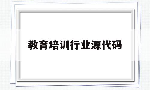 教育培训行业源代码(教育培训行业表述怎么填)