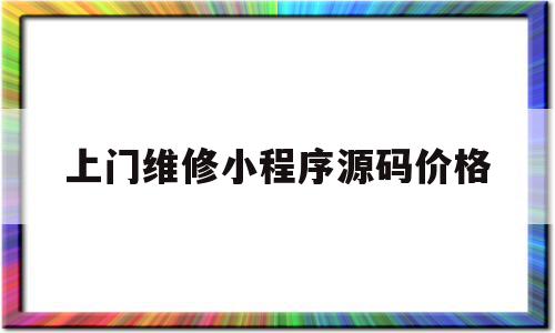 上门维修小程序源码价格(上门维修小程序源码价格是多少)