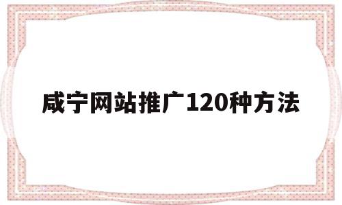 关于咸宁网站推广120种方法的信息,关于咸宁网站推广120种方法的信息,咸宁网站推广120种方法,信息,文章,营销,第1张