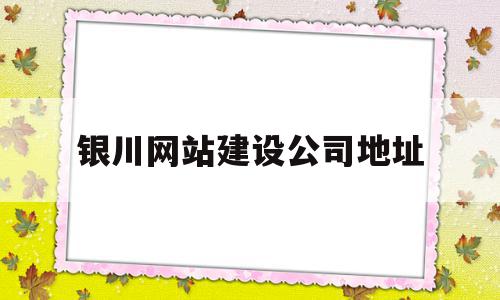 银川网站建设公司地址(银川网站建设公司地址电话)