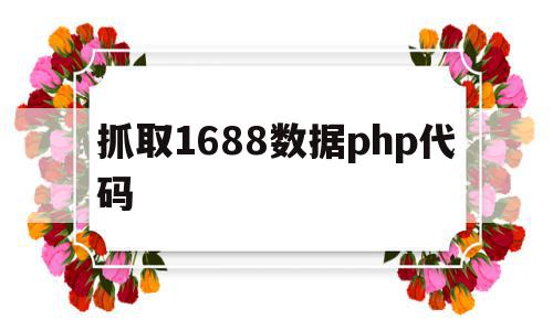 抓取1688数据php代码的简单介绍