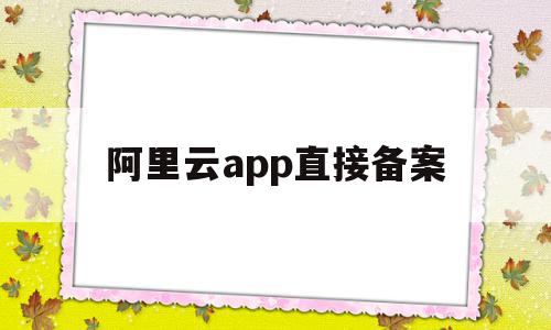 阿里云app直接备案(阿里云app备案服务码)