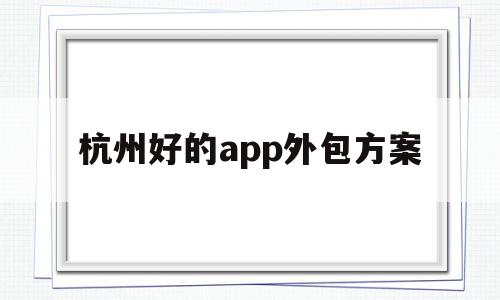 杭州好的app外包方案(杭州app制作哪个外包公司比较好)