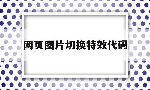 网页图片切换特效代码(网页图片切换特效代码怎么弄)