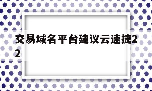 交易域名平台建议云速捷22的简单介绍,交易域名平台建议云速捷22的简单介绍,交易域名平台建议云速捷22,信息,微信,账号,第1张