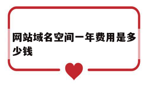 网站域名空间一年费用是多少钱(网站域名空间一年费用是多少钱啊)