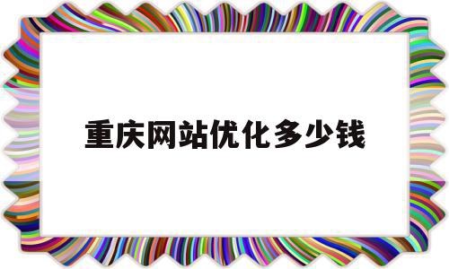 重庆网站优化多少钱(重庆怎么做优化网站排名教程)