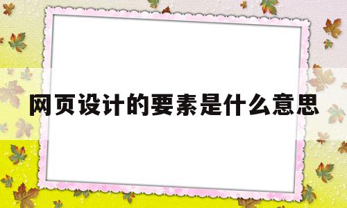 网页设计的要素是什么意思(网页设计的要素是什么意思呀)