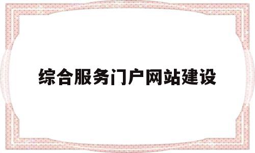 综合服务门户网站建设(综合服务门户网站建设工作总结)