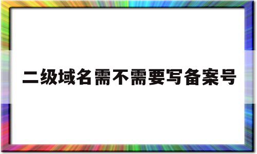 二级域名需不需要写备案号(域名备案二级域名需不需要备案)