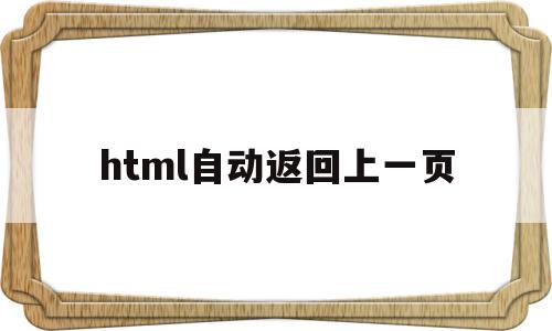 html自动返回上一页(html自动返回上一页内容)