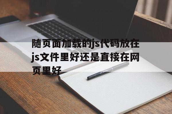 关于随页面加载的js代码放在js文件里好还是直接在网页里好的信息,关于随页面加载的js代码放在js文件里好还是直接在网页里好的信息,随页面加载的js代码放在js文件里好还是直接在网页里好,信息,浏览器,html,第1张