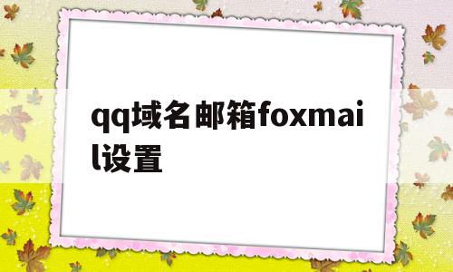 qq域名邮箱foxmail设置的简单介绍